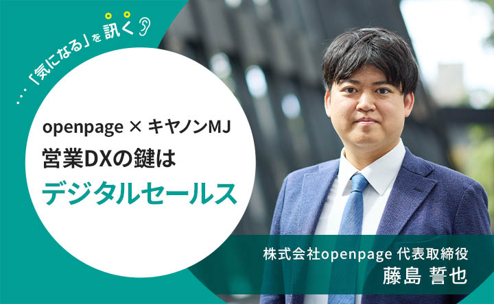 気になるを訊く openpage×キヤノンMJ　営業DXの鍵はデジタルセールス　株式会社オープンページ代表取締役　藤島誓也