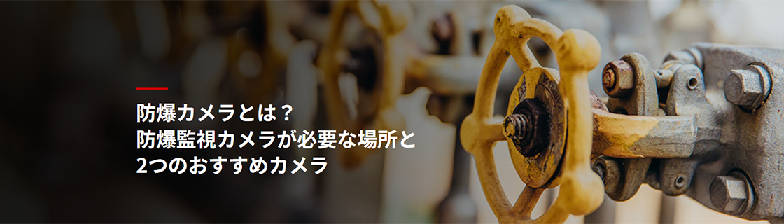 防爆カメラとは？防爆監視カメラが必要な場所と2つのおすすめカメラ