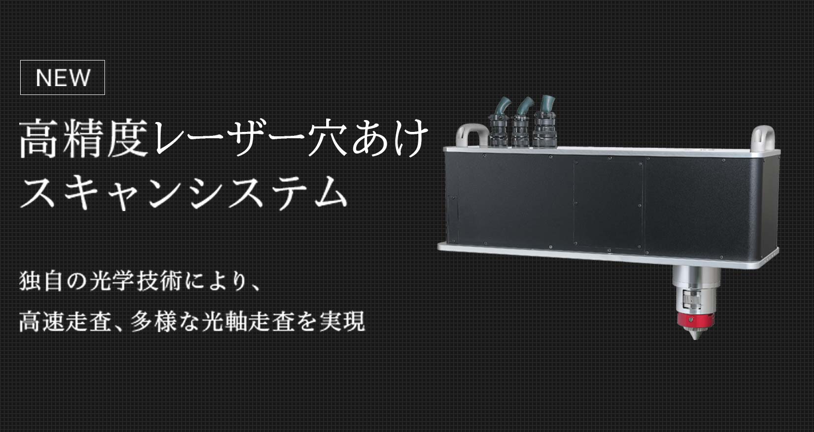 NEW 高精度レーザー穴あけスキャンシステム 独自の光学技術により、高速走査、多様な光軸走査を実現
