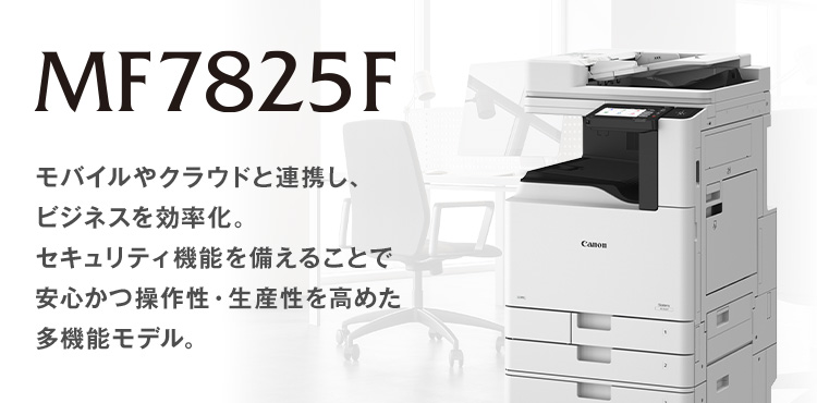 MF7825F モバイルやクラウドと連携し、ビジネスを効率化。セキュリティ機能を備えることで安心かつ操作性・生産性を高めた多機能モデル。