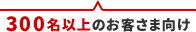 300名以上のお客さま向け