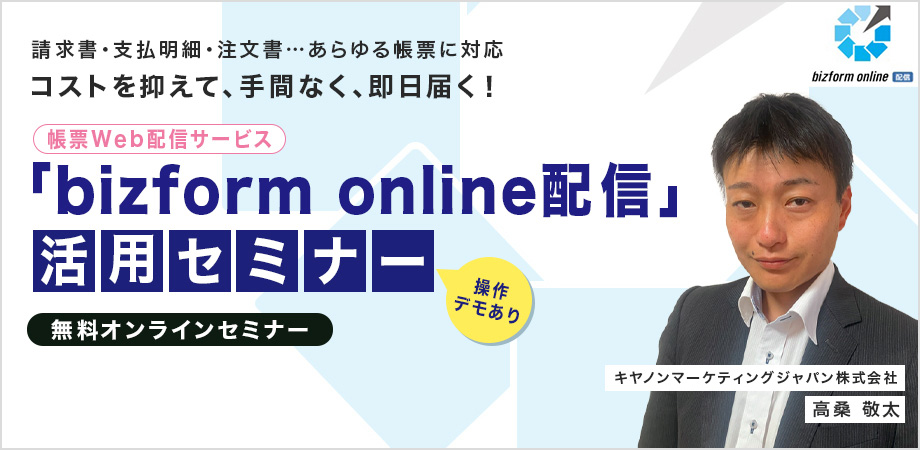 請求書・支払明細・注文書…あらゆる帳票に対応 コストを抑えて、手間なく、即日届く!帳票Web配信サービス「bizform online配信」活用セミナー 操作デモあり 無料オンラインセミナー キヤノンマーケティングジャパン株式会社 高桑 敬太