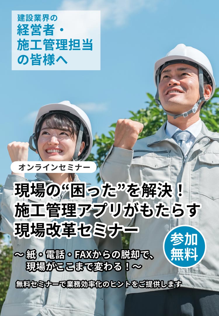 建設業界の経営者・施工管理担当の皆様へ オンラインセミナー 現場の”困った”を解決！施工管理アプリがもたらす現場改革セミナー ～紙・電話・FAXからの脱却で、現場がここまで変わる！～ 無料セミナーで業務効率化のヒントをご提供します 参加無料