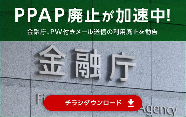 PPAP廃止が加速中！金融庁、PW付きメール送信の利用廃止を勧告 チラシダウンロード