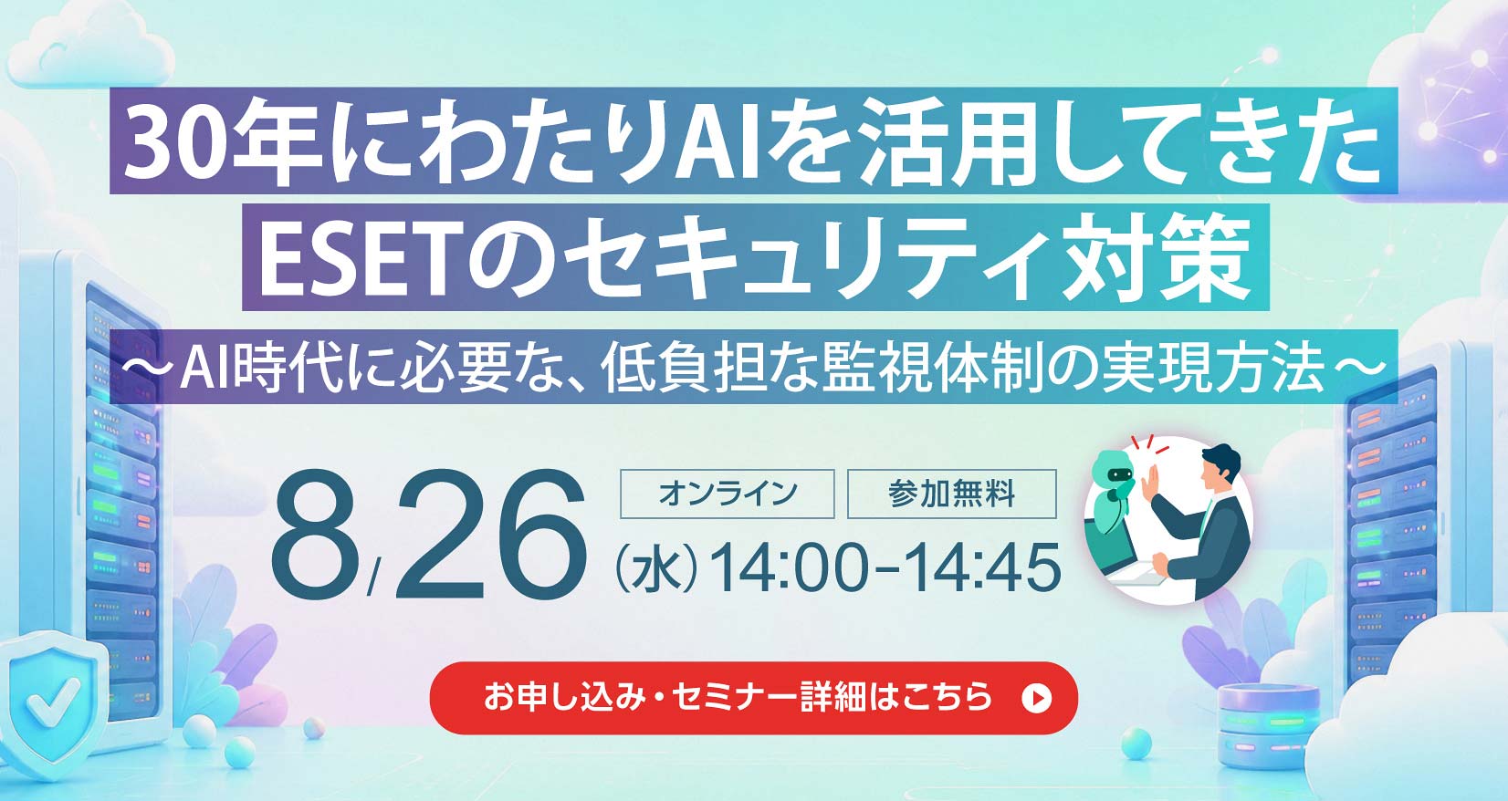 30年にわたりAIを活用してきた ESETのセキュリティ対策 ~AI時代に必要な、低負担な監視体制の実現方法~ 8月26日(水)14:00~14:45 オンライン 参加無料 お申し込み・セミナー詳細はこちら