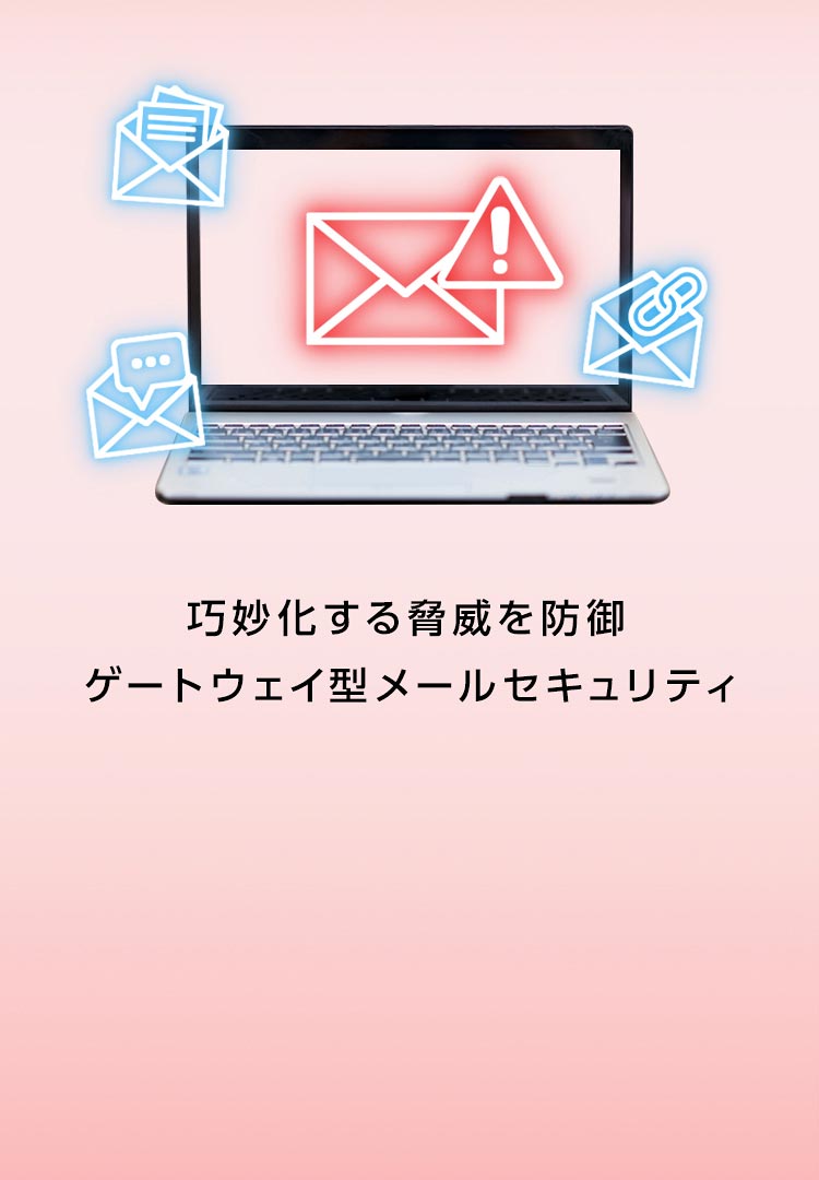 巧妙化する脅威を防御 ゲートウェイ型メールセキュリティ