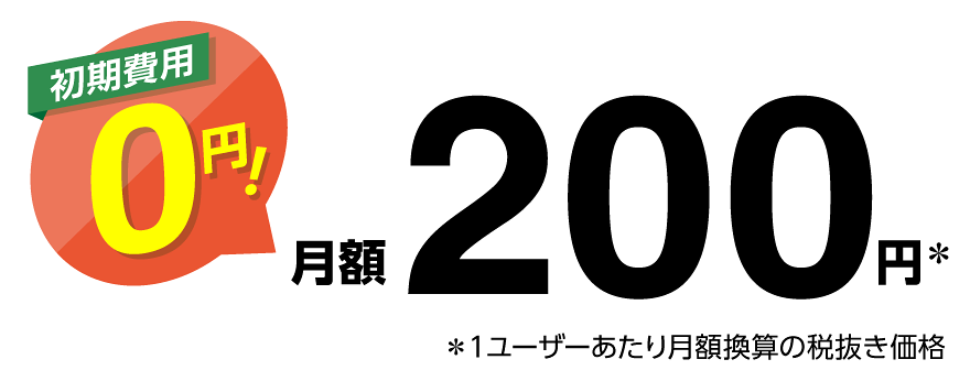 初期費用0円! 月額200円※ ※1ユーザーあたり月額換算の税抜き価格