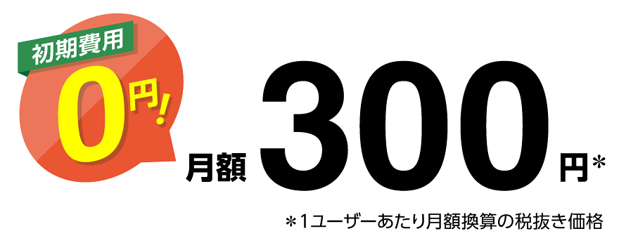 初期費用0円！月額300円※ ※1ユーザーあたり月額換算の税抜き価格