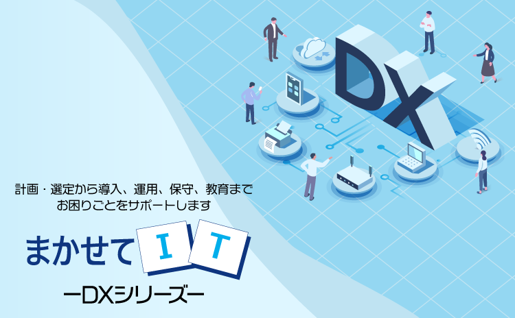 まかせてIT DXシリーズ 計画・選定から導入、運用、保守、教育までお困りごとをサポートします