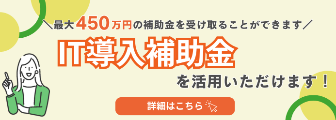最大450万円の補助金を受け取ることができます IT導入補助金を活用いただけます！ 詳細はこちら
