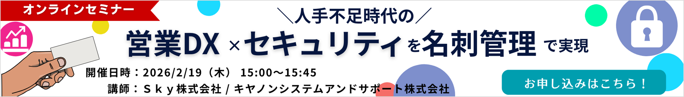 【オンラインセミナー】「人手不足時代の営業DX×セキュリティを名刺管理で実現」開催日時：2026年2月19日（木）15時～15時45分、講師：Ｓｋｙ株式会社／キヤノンシステムアンドサポート株式会社 お申し込みはこちら！