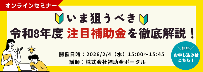 【オンラインセミナー】いま狙うべき 令和8年度 注目補助金を徹底解説！ 開催日時：2026／2／4（水）15:00~15:45 講師：株式会社補助金ポータル 無料 お申込みはこちら！