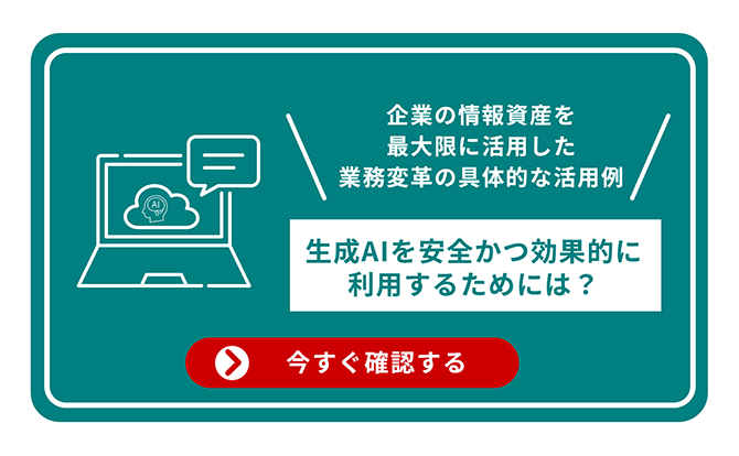 企業の情報資産を最大限に活用した業務変革の具体的な活用例 生成AIを安全かつ効果的に利用するためには？ 今すぐ確認する