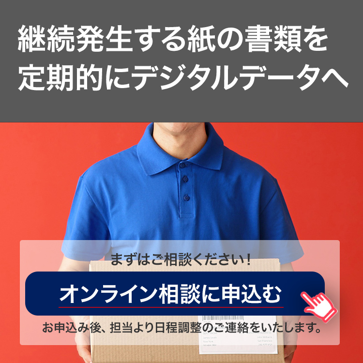 継続発生する紙の書類を定期的にデジタルデータへ まずはご相談ください！オンライン相談に申込む お申込み後、担当より日程調整のご連絡をいたします。