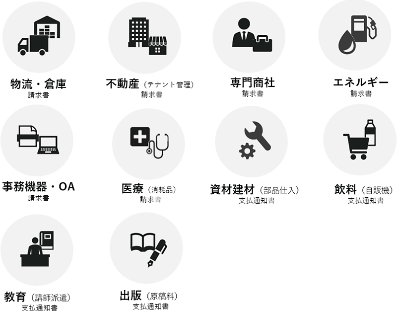 物流・倉庫(請求書)、不動産(テナント管理)(請求書)、専門商社(請求書)、エネルギー(請求書)、事務機器・OA(請求書)、医療(消耗品)(請求書)、資材建材(部品仕入)(支払通知書)、飲料(自販機)(支払通知書)、教育(講師派遣)(支払通知書)、出版(原稿料)(支払通知書)