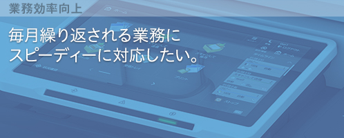 毎月繰り返される業務にスピーディーに対応したい。