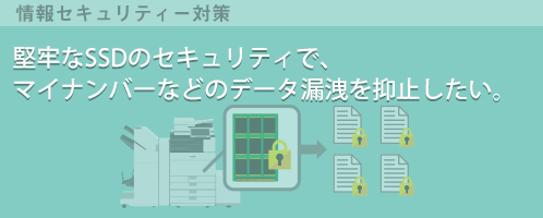 堅牢なSSDのセキュリティーで、マイナンバーなどのデータ漏えいを抑止したい。