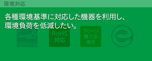 各種環境基準に対応した機器を利用し、環境負荷を低減したい。