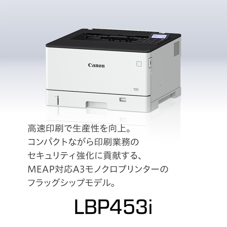 LBP453i|高速印刷で生産性を向上。コンパクトながら印刷業務のセキュリティ強化に貢献する、MEAP対応A3モノクロプリンターのフラッグシップモデル。