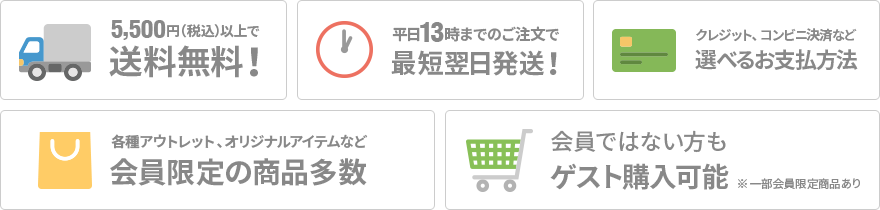 5,500円(税込)以上で送料無料!/平日13時までのご注文で最短翌日発送!/クレジット、コンビニ決済など選べるお支払方法/各種アウトレット、オリジナルアイテムなど会員限定の商品多数/会員ではない方もゲスト購入可能 ※一部会員限定商品あり