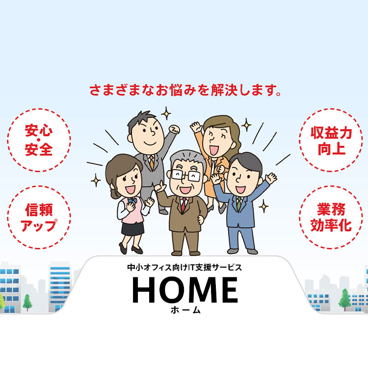さまざまなお悩みを解決します。【安心・安全】【信頼アップ】【業務効率化】【収益力向上】中小オフィス向けIT支援サービス HOME（ホーム）