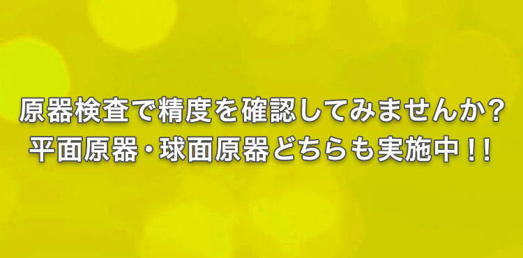 原器検査で精度を確認してみませんか？平面原器・球面原器どちらも実施中！！