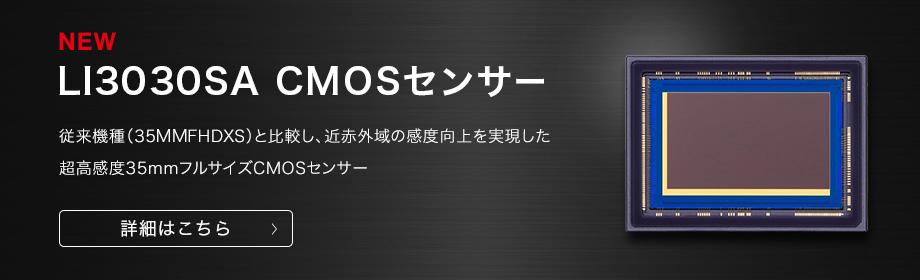 LI3030SA CMOSセンサー 従来機種（35MMFHDXS）と比較し、近赤外域の感度向上を実現した超高感度35mmフルサイズCMOSセンサー 詳細はこちら