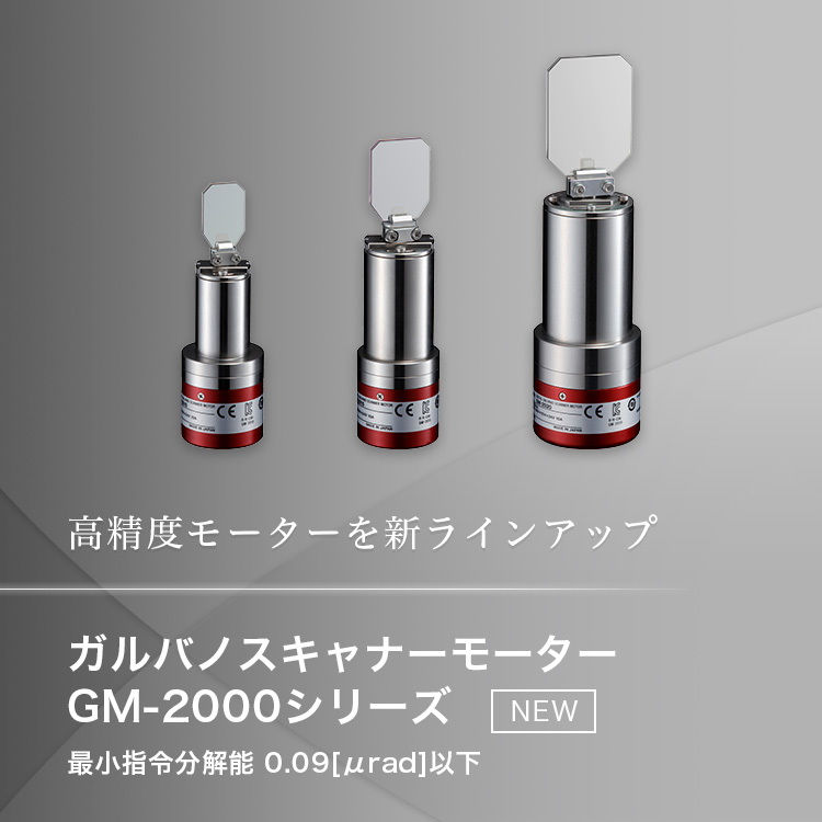 高精度モーターを新ラインアップ ガルバノスキャナーモーター GM-2000シリーズ NEW 最小指令分解能 0.09［μrad］以下 