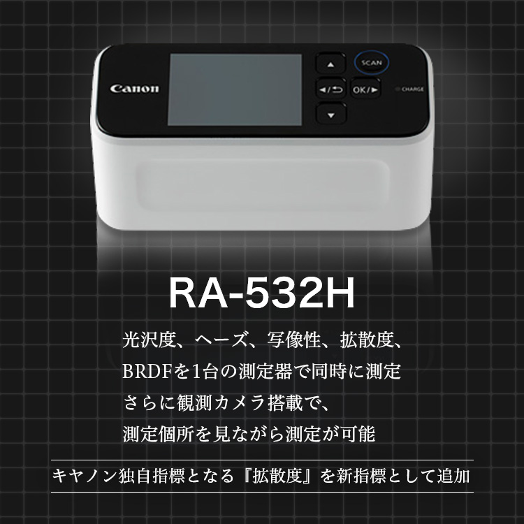 RA-532H 光沢度、ヘーズ、写像性、拡散度、BRDFを1台の測定器で同時に測定 さらに観測カメラ搭載で、測定箇所を見ながら測定が可能 キヤノン独自指標となる「拡散度」を新指標として追加