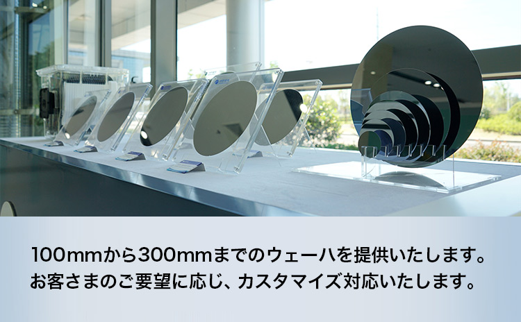 100mmから300mmまでのウェーハを提供いたします。お客さまのご要望に応じ、カスタマイズ対応いたします。