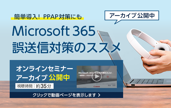 簡単導入！PPAP対策にも Microsoft 365 誤送信対策のススメ オンラインセミナーアーカイブ公開中 視聴時間：約35分 クリックで動画ページを表示します。
