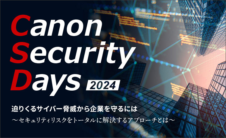 Canon Security Days 2024 迫りくるサイバー脅威から企業を守るには ～セキュリティリスクをトータルに解決するアプローチとは～