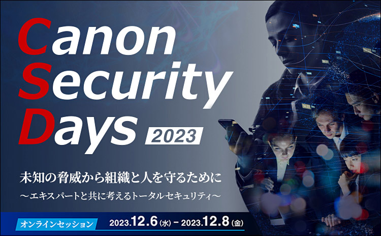 Canon Security Days 2023 未知の脅威から組織と人を守るために ~エキスパートと共に考えるトータルセキュリティ~ オンラインセッション 2023.12.6(水)-2023.12.8(金)