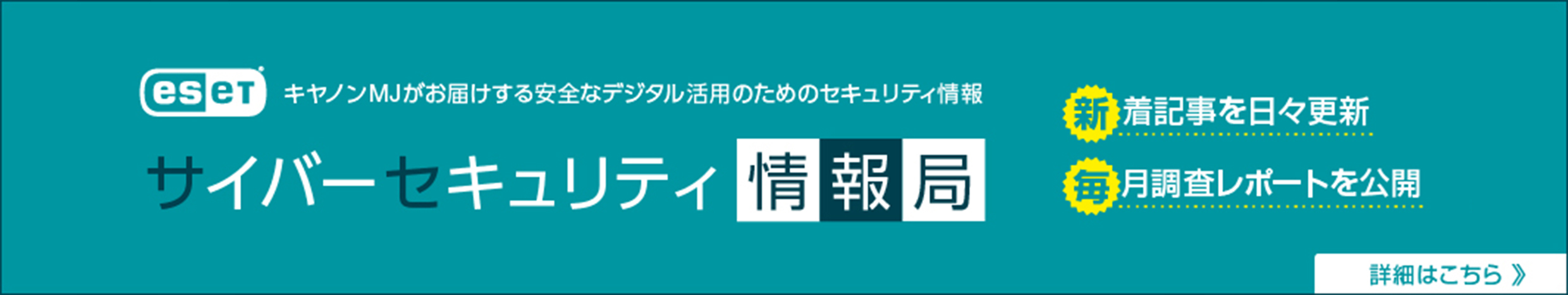 eset&reg; キヤノンMJがお届けする安全なデジタル活用のためのセキュリティ情報 サイバーセキュリティ情報局 詳細はこちら