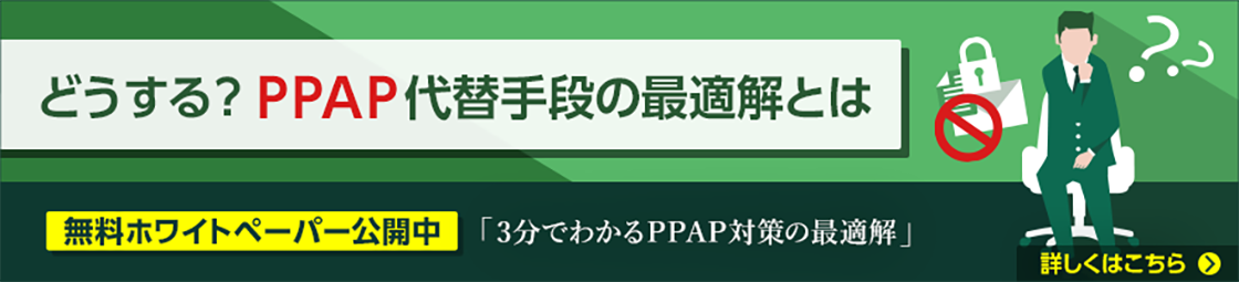 どうする？PPAP代替手段の最適解とは 無料ホワイトペーパー公開中 「3分でわかるPPAP対策の最適解」 詳しくはこちら