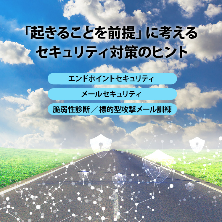 「起きることを前提」に考えるセキュリティ対策のヒント エンドポイントセキュリティ メールセキュリティ 脆弱性診断／標的型攻撃メール訓練