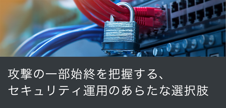 攻撃の一部始終を把握する、 セキュリティ運用のあらたな選択肢