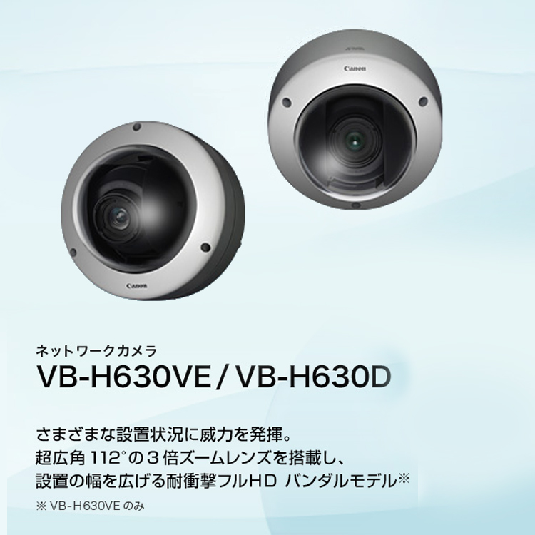 VB-H630VE／VB-H630D さまざまな設置状況に威力を発揮。超広角112°の3倍ズームレンズを搭載し、設置の幅を広げる耐衝撃フルHD バンダルモデル ※ VB-H630VEのみ