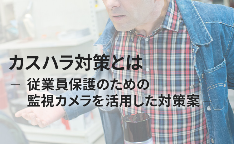 カスハラ対策とは 従業員保護のための監視カメラを活用した対策案