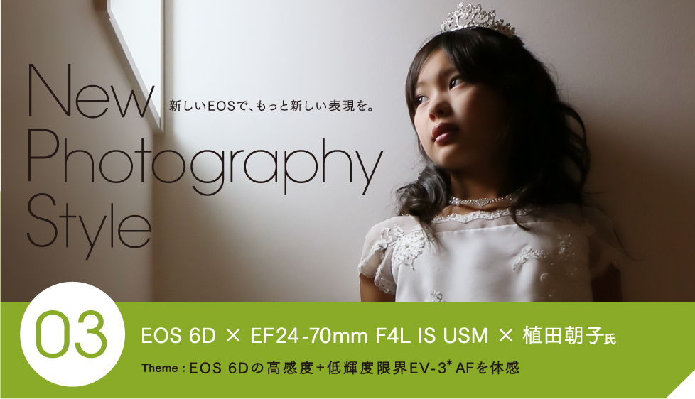 New Photography Style 新しいEOSで、もっと新しい表現を。 03 EOS 6D × EF24-70mm F4L IS USM × 植田朝子氏。 Theme: EOS 6Dの高感度+低輝度限界EV-3*AFを体感
