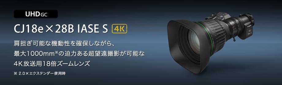 UHD GC CJ18e×28B IASE S 4K 肩担ぎ可能な機動性を確保しながら、最大1000mm※の迫力ある超望遠撮影が可能な4K放送用18倍ズームレンズ ※2.0×エクステンダー使用時