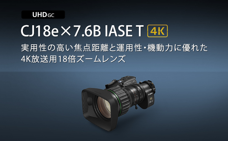 CJ18e×7.6B IASE T 実用性の高い焦点距離と運用性・機動力に優れた 4K放送用18倍ズームレンズ