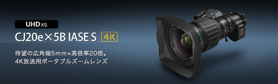 CJ20e×5B IASE S 待望の広角端５ｍｍ×高倍率２０倍。４Ｋ放送用ポータブルズームレンズ