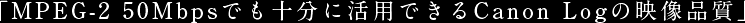 「MPEG-2 50Mbpsでも十分に活用できるCanon Logの映像品質」
