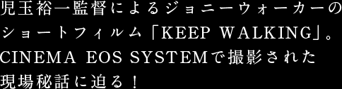 児玉裕一監督によるジョニーウォーカーのショートフィルム「KEEP WALKING」。CINEMA EOS SYSTEMで撮影された現場秘話に迫る！