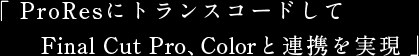 「 ProResにトランスコードしてFinal Cut Pro、Colorと連携を実現 」