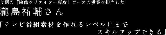 今期の「映像クリエイター専攻」コースの授業を担当した瀧島祐輔さん「テレビ番組素材を作れるレベルにまでスキルアップできる」