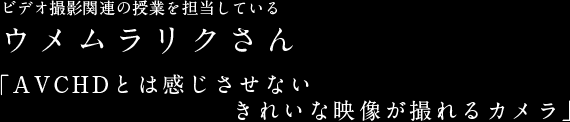 ビデオ撮影関連の授業を担当しているウメムラリクさん「AVCHDとは感じさせないきれいな映像が撮れるカメラ」