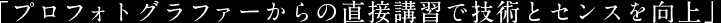 「プロフォトグラファーからの直接講習で技術とセンスを向上」