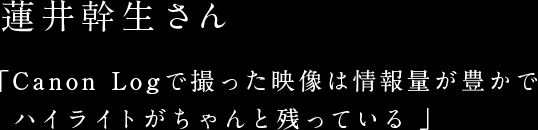 蓮井幹生さん　「Canon Logで撮った映像は情報量が豊かでハイライトがちゃんと残っている」